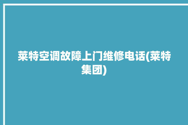 莱特空调故障上门维修电话(莱特集团)