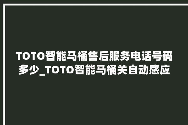 TOTO智能马桶售后服务电话号码多少_TOTO智能马桶关自动感应 。马桶