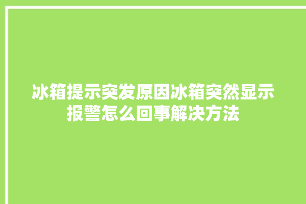 冰箱提示突发原因冰箱突然显示报警怎么回事解决方法