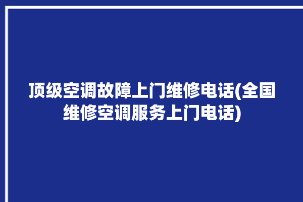 顶级空调故障上门维修电话(全国维修空调服务上门电话)