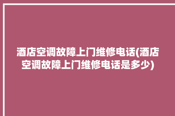 酒店空调故障上门维修电话(酒店空调故障上门维修电话是多少)