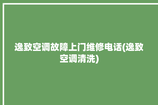 逸致空调故障上门维修电话(逸致空调清洗)