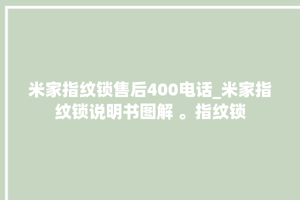 米家指纹锁售后400电话_米家指纹锁说明书图解 。指纹锁