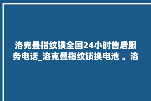 洛克曼指纹锁全国24小时售后服务电话_洛克曼指纹锁换电池 。洛克