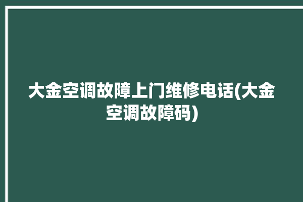 大金空调故障上门维修电话(大金空调故障码)