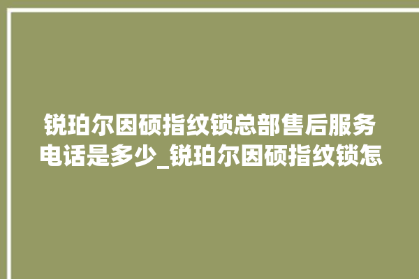 锐珀尔因硕指纹锁总部售后服务电话是多少_锐珀尔因硕指纹锁怎么恢复出厂设置 。指纹锁