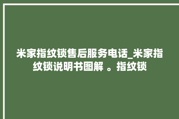 米家指纹锁售后服务电话_米家指纹锁说明书图解 。指纹锁