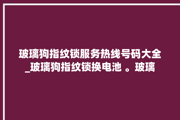 玻璃狗指纹锁服务热线号码大全_玻璃狗指纹锁换电池 。玻璃