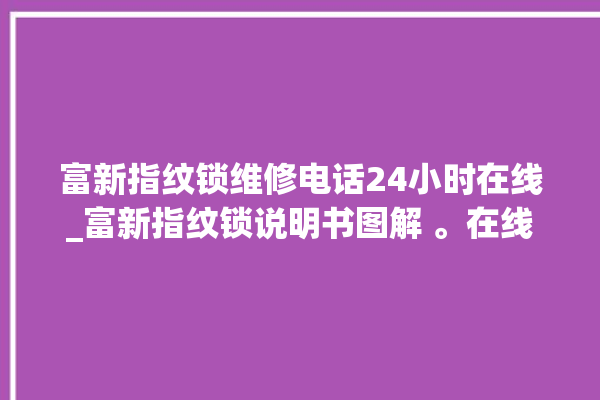 富新指纹锁维修电话24小时在线_富新指纹锁说明书图解 。在线