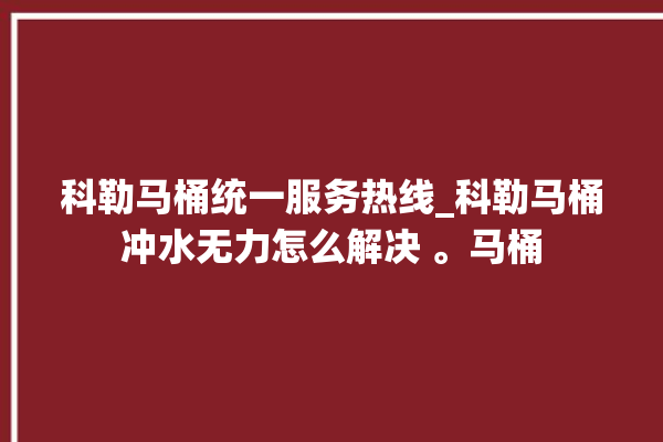 科勒马桶统一服务热线_科勒马桶冲水无力怎么解决 。马桶