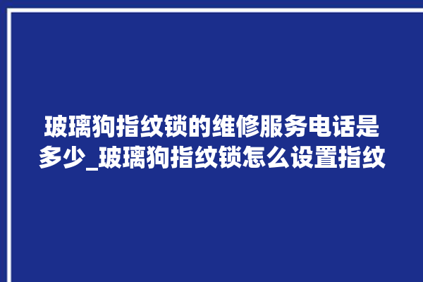 玻璃狗指纹锁的维修服务电话是多少_玻璃狗指纹锁怎么设置指纹 。玻璃