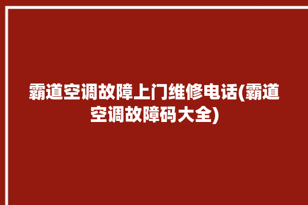 霸道空调故障上门维修电话(霸道空调故障码大全)