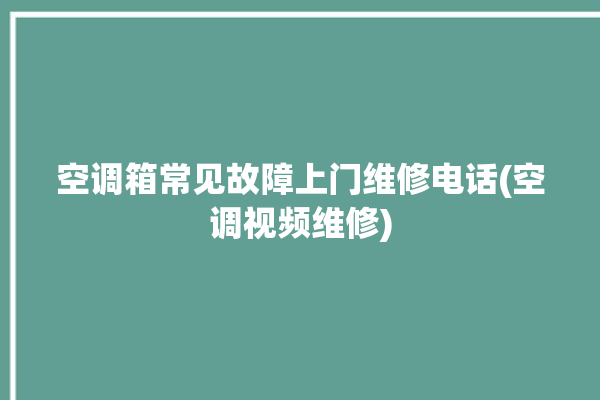 空调箱常见故障上门维修电话(空调视频维修)