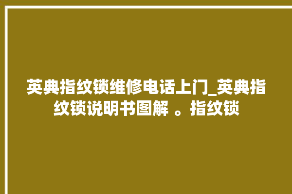 英典指纹锁维修电话上门_英典指纹锁说明书图解 。指纹锁