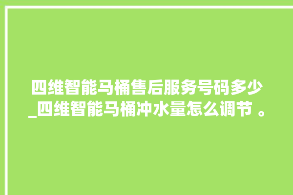 四维智能马桶售后服务号码多少_四维智能马桶冲水量怎么调节 。马桶