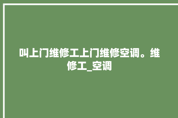 叫上门维修工上门维修空调。维修工_空调