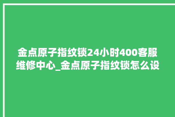 金点原子指纹锁24小时400客服维修中心_金点原子指纹锁怎么设置指纹 。原子