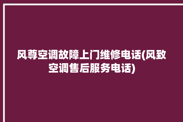 风尊空调故障上门维修电话(风致空调售后服务电话)