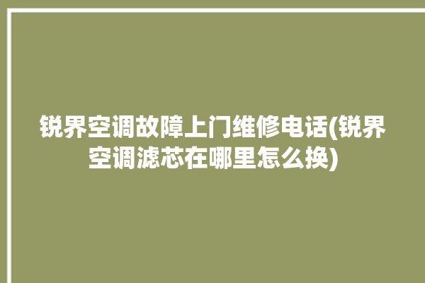 锐界空调故障上门维修电话(锐界空调滤芯在哪里怎么换)