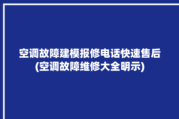 空调故障建模报修电话快速售后(空调故障维修大全明示)