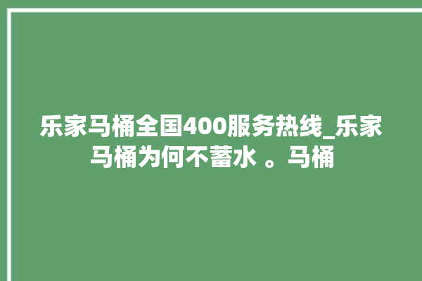 乐家马桶全国400服务热线_乐家马桶为何不蓄水 。马桶