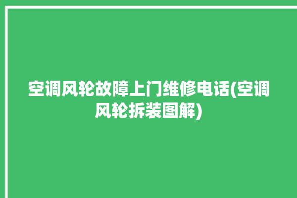 空调风轮故障上门维修电话(空调风轮拆装图解)