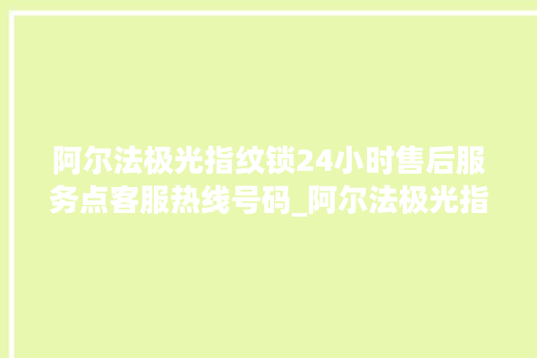 阿尔法极光指纹锁24小时售后服务点客服热线号码_阿尔法极光指纹锁初始管理员密码忘了 。阿尔法