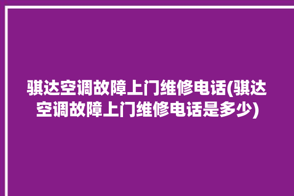 骐达空调故障上门维修电话(骐达空调故障上门维修电话是多少)