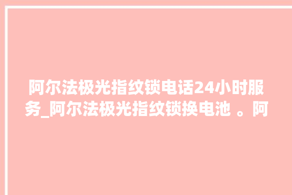 阿尔法极光指纹锁电话24小时服务_阿尔法极光指纹锁换电池 。阿尔法