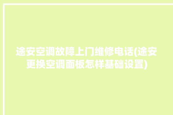 途安空调故障上门维修电话(途安更换空调面板怎样基础设置)