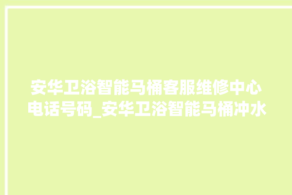 安华卫浴智能马桶客服维修中心电话号码_安华卫浴智能马桶冲水感应怎么调 。马桶