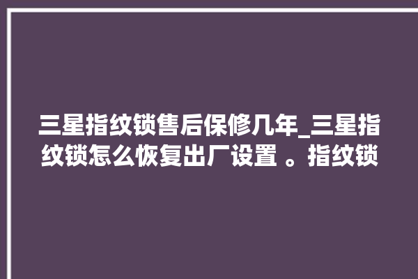 三星指纹锁售后保修几年_三星指纹锁怎么恢复出厂设置 。指纹锁