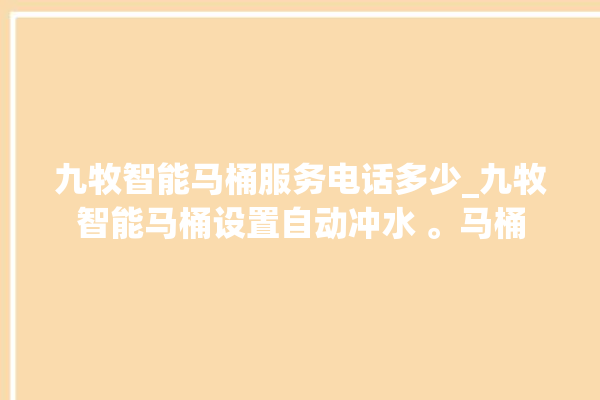 九牧智能马桶服务电话多少_九牧智能马桶设置自动冲水 。马桶