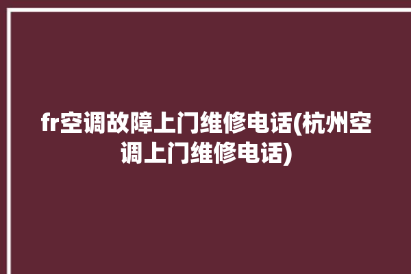 fr空调故障上门维修电话(杭州空调上门维修电话)