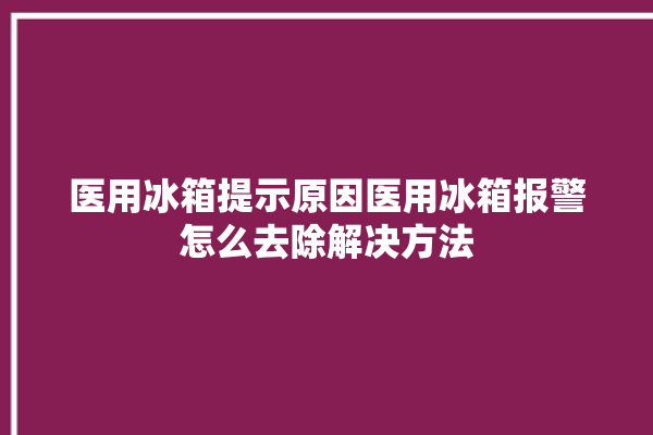 医用冰箱提示原因医用冰箱报警怎么去除解决方法