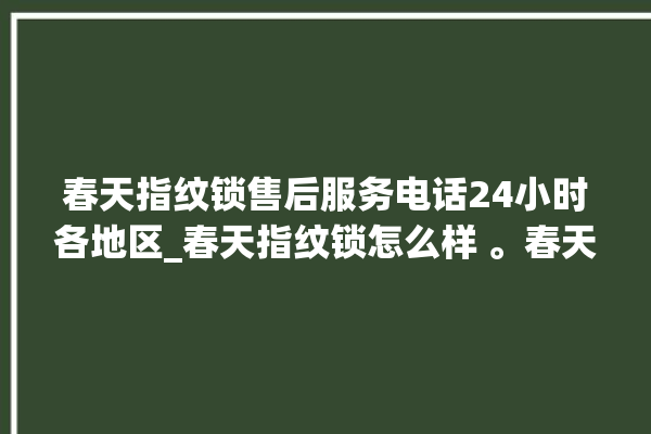 春天指纹锁售后服务电话24小时各地区_春天指纹锁怎么样 。春天