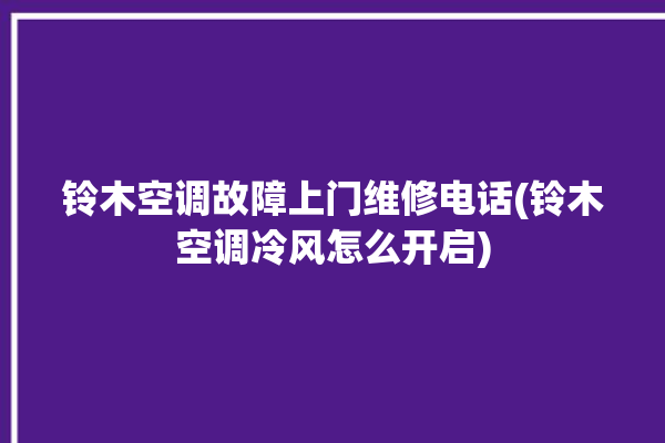 铃木空调故障上门维修电话(铃木空调冷风怎么开启)