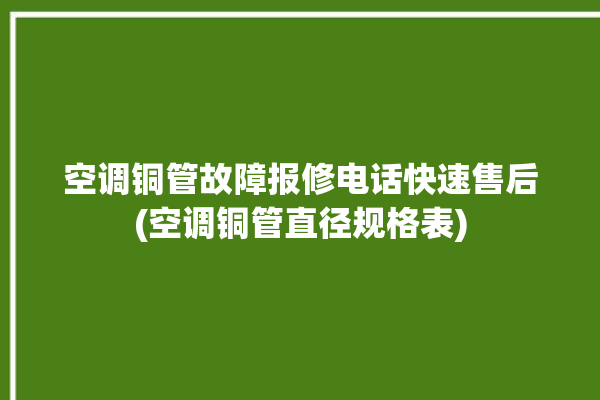 空调铜管故障报修电话快速售后(空调铜管直径规格表)