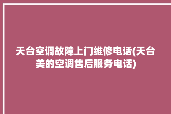 天台空调故障上门维修电话(天台美的空调售后服务电话)