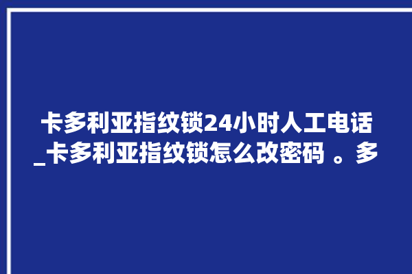 卡多利亚指纹锁24小时人工电话_卡多利亚指纹锁怎么改密码 。多利亚