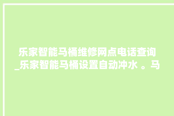 乐家智能马桶维修网点电话查询_乐家智能马桶设置自动冲水 。马桶