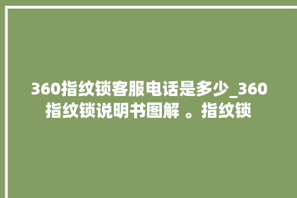 360指纹锁客服电话是多少_360指纹锁说明书图解 。指纹锁