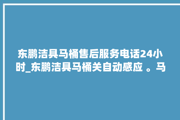 东鹏洁具马桶售后服务电话24小时_东鹏洁具马桶关自动感应 。马桶