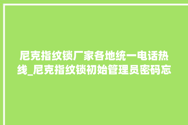 尼克指纹锁厂家各地统一电话热线_尼克指纹锁初始管理员密码忘了 。尼克