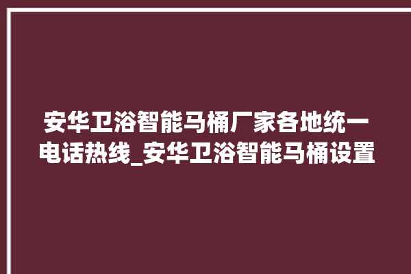 安华卫浴智能马桶厂家各地统一电话热线_安华卫浴智能马桶设置自动冲水 。马桶