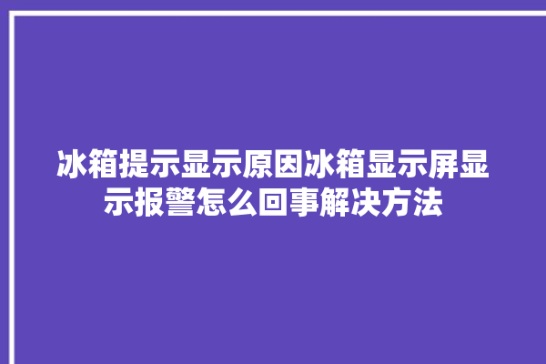 冰箱提示显示原因冰箱显示屏显示报警怎么回事解决方法