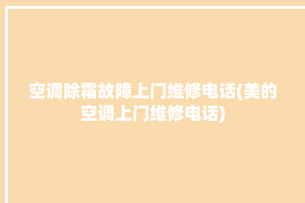 空调除霜故障上门维修电话(美的空调上门维修电话)