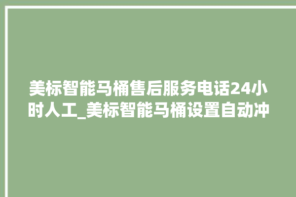 美标智能马桶售后服务电话24小时人工_美标智能马桶设置自动冲水 。马桶