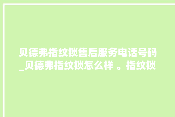 贝德弗指纹锁售后服务电话号码_贝德弗指纹锁怎么样 。指纹锁