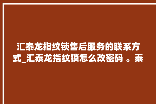 汇泰龙指纹锁售后服务的联系方式_汇泰龙指纹锁怎么改密码 。泰龙